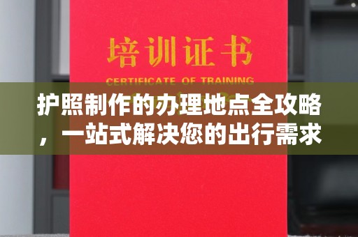 宜君护照制作的办理地点全攻略，一站式解决您的出行需求