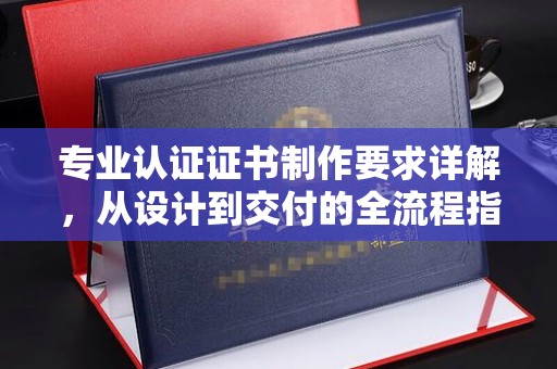 宜君专业认证证书制作要求详解，从设计到交付的全流程指南