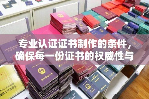 宜君专业认证证书制作的条件，确保每一份证书的权威性与可信度