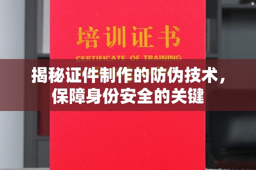 宜君揭秘证件制作的防伪技术，保障身份安全的关键