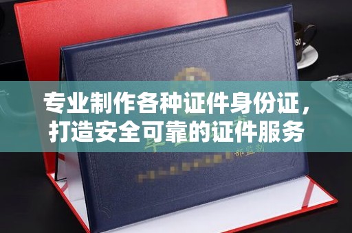 宜君专业制作各种证件身份证，打造安全可靠的证件服务