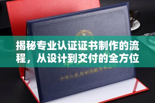 宜君揭秘专业认证证书制作的流程，从设计到交付的全方位解析
