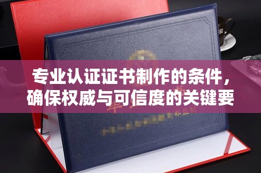 宜君专业认证证书制作的条件，确保权威与可信度的关键要素