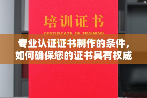 宜君专业认证证书制作的条件，如何确保您的证书具有权威性和可信度