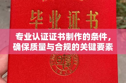 宜君专业认证证书制作的条件，确保质量与合规的关键要素