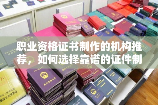 宜君职业资格证书制作的机构推荐，如何选择靠谱的证件制作公司？