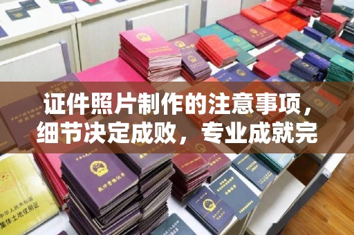 宜君证件照片制作的注意事项，细节决定成败，专业成就完美